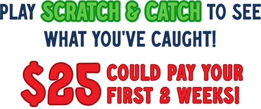 Play Scratch & Catch to see what you've caught! $25 could pay your first 2 weeks!